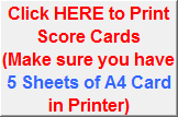 Click HERE to Print Score Cards 
(Make sure you have 5 Sheets of A4 Card in Printer)